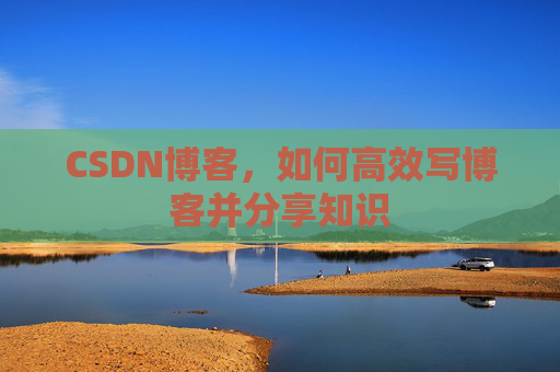 CSDN博客,如何高效写博客并分享知识